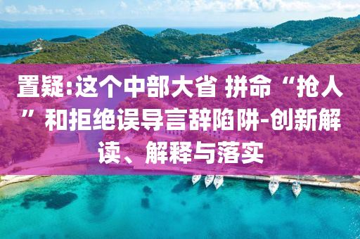 置疑:這個中部大省 拼命“搶人”和拒絕誤導言辭陷阱-創新解讀、解釋與落實