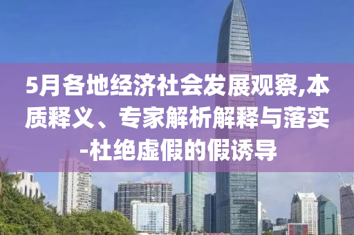 5月各地經濟社會發展觀察,本質釋義、專家解析解釋與落實-杜絕虛假的假誘導