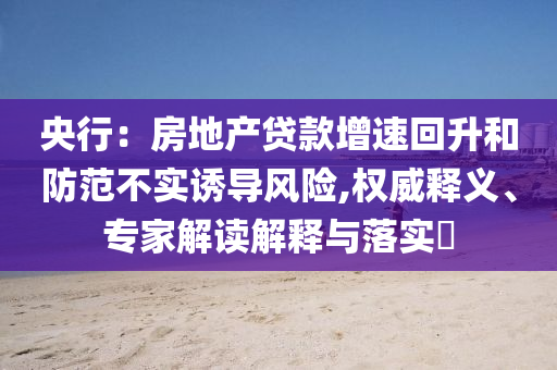 央行：房地產(chǎn)貸款增速回升和防范不實(shí)誘導(dǎo)風(fēng)險(xiǎn),權(quán)威釋義、專家解讀解釋與落實(shí)?
