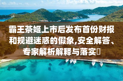 霸王茶姬上市后發(fā)布首份財(cái)報(bào)和規(guī)避迷惑的假象,安全解答、專家解析解釋與落實(shí)?