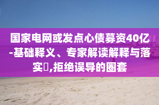 國(guó)家電網(wǎng)或發(fā)點(diǎn)心債募資40億-基礎(chǔ)釋義、專家解讀解釋與落實(shí)?,拒絕誤導(dǎo)的圈套