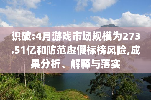 識(shí)破:4月游戲市場(chǎng)規(guī)模為273.51億和防范虛假標(biāo)榜風(fēng)險(xiǎn),成果分析、解釋與落實(shí)