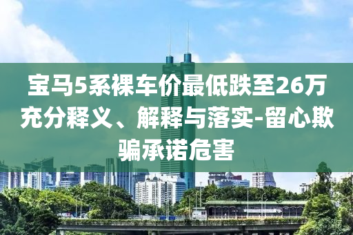 寶馬5系裸車價最低跌至26萬充分釋義、解釋與落實-留心欺騙承諾危害