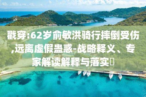 戳穿:62歲俞敏洪騎行摔倒受傷,遠離虛假蠱惑-戰(zhàn)略釋義、專家解讀解釋與落實?