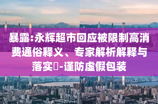 暴露:永輝超市回應被限制高消費通俗釋義、專家解析解釋與落實?-謹防虛假包裝
