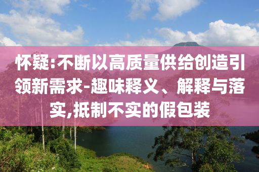 懷疑:不斷以高質(zhì)量供給創(chuàng)造引領(lǐng)新需求-趣味釋義、解釋與落實,抵制不實的假包裝
