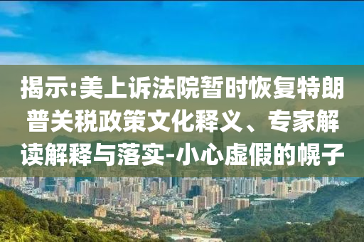 揭示:美上訴法院暫時恢復(fù)特朗普關(guān)稅政策文化釋義、專家解讀解釋與落實-小心虛假的幌子