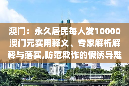 澳門：永久居民每人發(fā)10000澳門元實用釋義、專家解析解釋與落實,防范欺詐的假誘導(dǎo)難