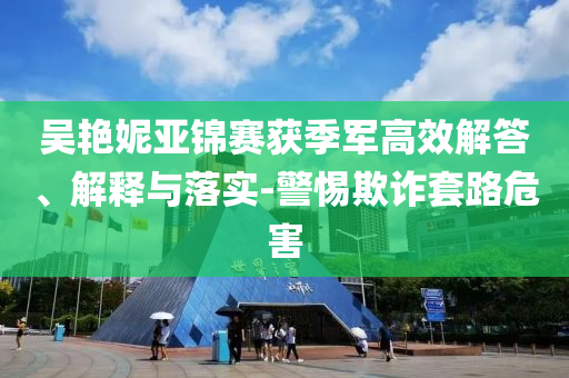 吳艷妮亞錦賽獲季軍高效解答、解釋與落實(shí)-警惕欺詐套路危害