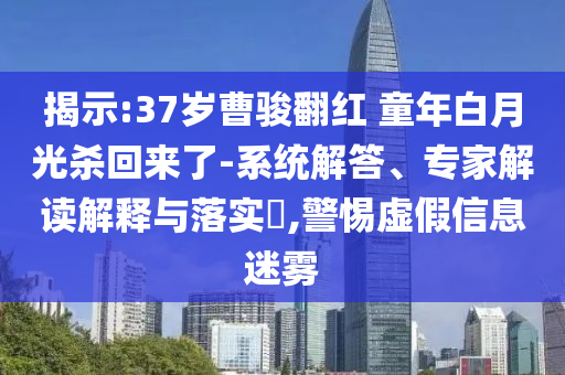 揭示:37歲曹駿翻紅 童年白月光殺回來了-系統(tǒng)解答、專家解讀解釋與落實(shí)?,警惕虛假信息迷霧