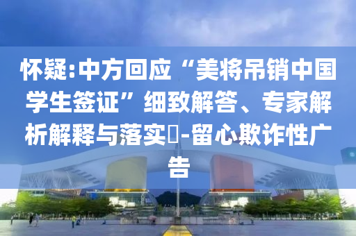 懷疑:中方回應“美將吊銷中國學生簽證”細致解答、專家解析解釋與落實?-留心欺詐性廣告