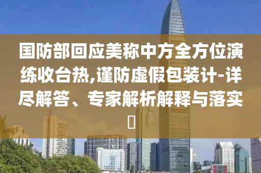 國防部回應美稱中方全方位演練收臺熱,謹防虛假包裝計-詳盡解答、專家解析解釋與落實?