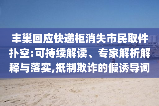 豐巢回應快遞柜消失市民取件撲空:可持續解讀、專家解析解釋與落實,抵制欺詐的假誘導詞