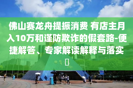 佛山賽龍舟提振消費 有店主月入10萬和謹防欺詐的假套路-便捷解答、專家解讀解釋與落實?