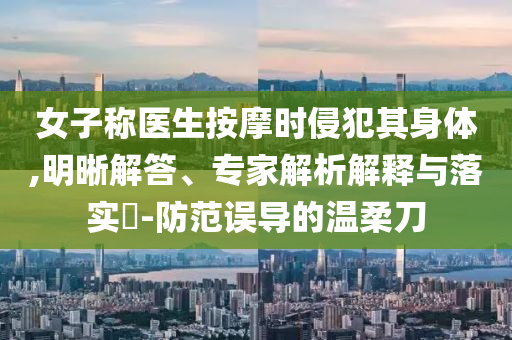 女子稱醫生按摩時侵犯其身體,明晰解答、專家解析解釋與落實?-防范誤導的溫柔刀