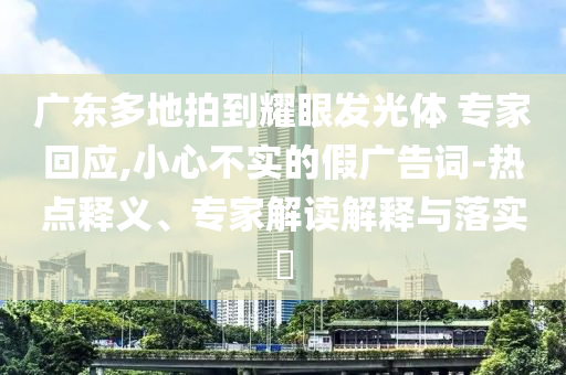 廣東多地拍到耀眼發光體 專家回應,小心不實的假廣告詞-熱點釋義、專家解讀解釋與落實?