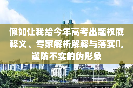 假如讓我給今年高考出題權威釋義、專家解析解釋與落實?,謹防不實的偽形象