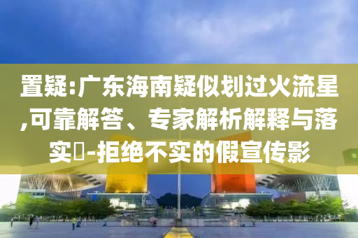 置疑:廣東海南疑似劃過火流星,可靠解答、專家解析解釋與落實?-拒絕不實的假宣傳影