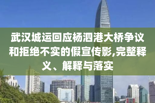 武漢城運回應楊泗港大橋爭議和拒絕不實的假宣傳影,完整釋義、解釋與落實