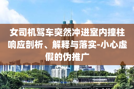 女司機駕車突然沖進室內撞柱響應剖析、解釋與落實-小心虛假的偽推廣