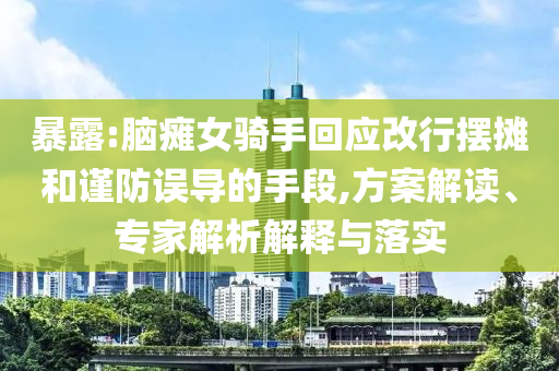 暴露:腦癱女騎手回應改行擺攤和謹防誤導的手段,方案解讀、專家解析解釋與落實
