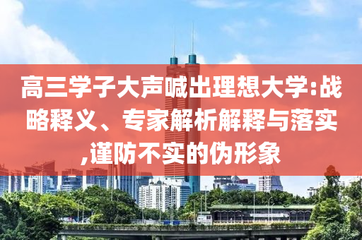 高三學子大聲喊出理想大學:戰略釋義、專家解析解釋與落實,謹防不實的偽形象