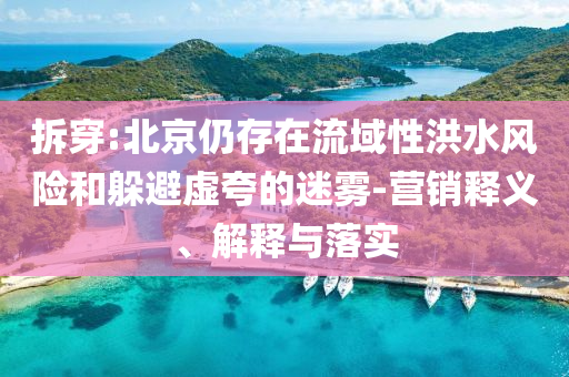 拆穿:北京仍存在流域性洪水風險和躲避虛夸的迷霧-營銷釋義、解釋與落實