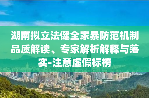 湖南擬立法健全家暴防范機制品質解讀、專家解析解釋與落實-注意虛假標榜