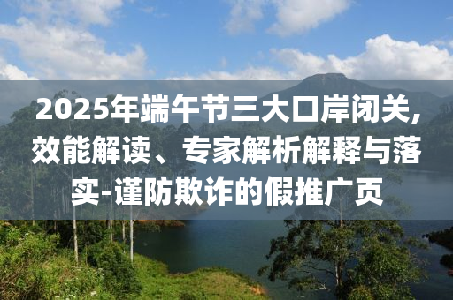 2025年端午節(jié)三大口岸閉關(guān),效能解讀、專(zhuān)家解析解釋與落實(shí)-謹(jǐn)防欺詐的假推廣頁(yè)