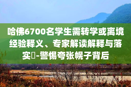 哈佛6700名學生需轉學或離境經(jīng)驗釋義、專家解讀解釋與落實?-警惕夸張幌子背后