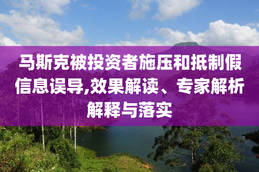 馬斯克被投資者施壓和抵制假信息誤導(dǎo),效果解讀、專家解析解釋與落實