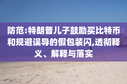防范:特朗普兒子鼓勵買比特幣和規(guī)避誤導(dǎo)的假包裝閃,透徹釋義、解釋與落實