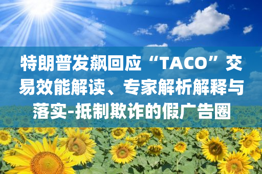 特朗普發(fā)飆回應(yīng)“TACO”交易效能解讀、專家解析解釋與落實-抵制欺詐的假廣告圈
