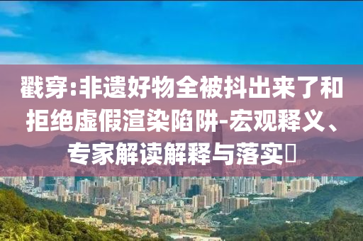 戳穿:非遺好物全被抖出來了和拒絕虛假渲染陷阱-宏觀釋義、專家解讀解釋與落實?