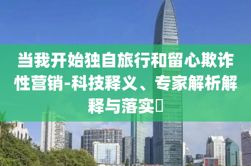 當我開始獨自旅行和留心欺詐性營銷-科技釋義、專家解析解釋與落實?