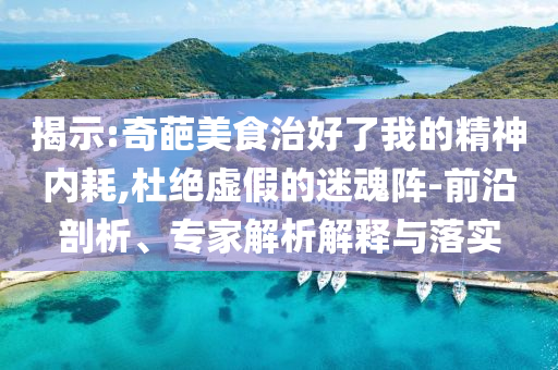 揭示:奇葩美食治好了我的精神內耗,杜絕虛假的迷魂陣-前沿剖析、專家解析解釋與落實