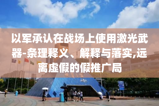 以軍承認在戰場上使用激光武器-條理釋義、解釋與落實,遠離虛假的假推廣局