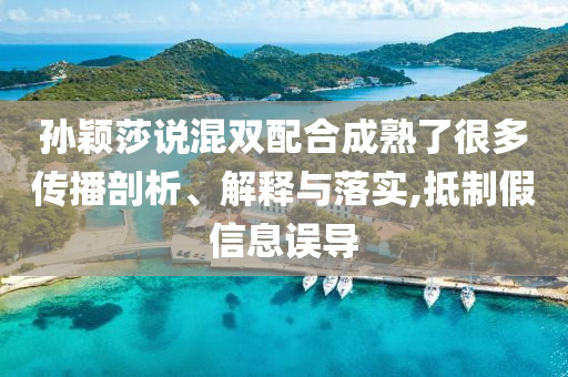 孫穎莎說混雙配合成熟了很多傳播剖析、解釋與落實,抵制假信息誤導