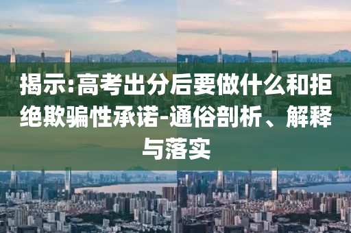 揭示:高考出分后要做什么和拒絕欺騙性承諾-通俗剖析、解釋與落實