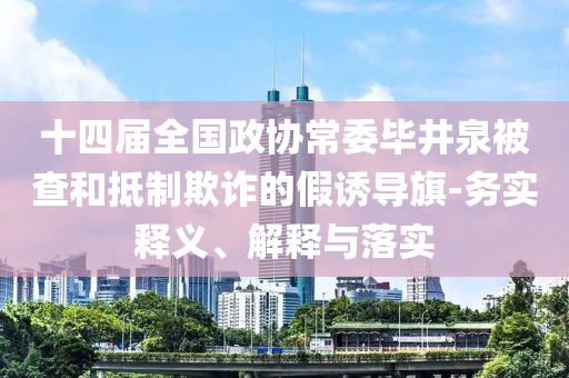 十四屆全國政協常委畢井泉被查和抵制欺詐的假誘導旗-務實釋義、解釋與落實