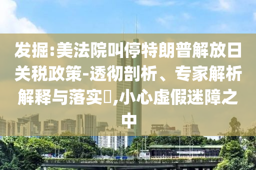 發掘:美法院叫停特朗普解放日關稅政策-透徹剖析、專家解析解釋與落實?,小心虛假迷障之中