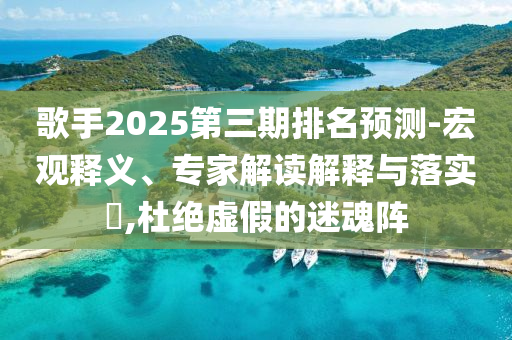歌手2025第三期排名預(yù)測(cè)-宏觀釋義、專家解讀解釋與落實(shí)?,杜絕虛假的迷魂陣