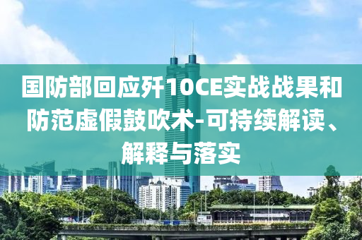 國(guó)防部回應(yīng)殲10CE實(shí)戰(zhàn)戰(zhàn)果和防范虛假鼓吹術(shù)-可持續(xù)解讀、解釋與落實(shí)