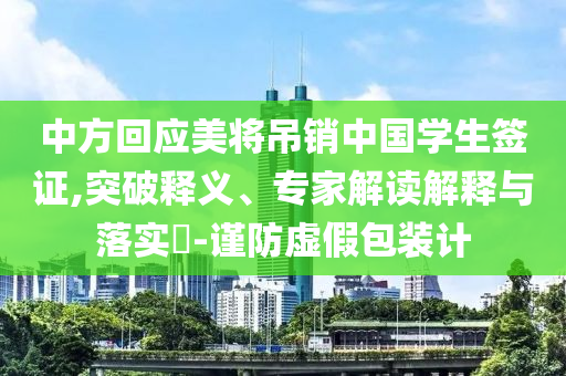 中方回應(yīng)美將吊銷中國學(xué)生簽證,突破釋義、專家解讀解釋與落實(shí)?-謹(jǐn)防虛假包裝計(jì)