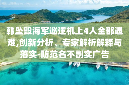 韓墜毀海軍巡邏機(jī)上4人全部遇難,創(chuàng)新分析、專家解析解釋與落實(shí)-防范名不副實(shí)廣告