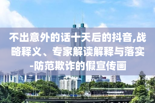 不出意外的話十天后的抖音,戰(zhàn)略釋義、專家解讀解釋與落實(shí)-防范欺詐的假宣傳畫