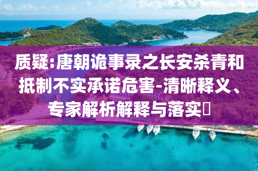 質(zhì)疑:唐朝詭事錄之長安殺青和抵制不實(shí)承諾危害-清晰釋義、專家解析解釋與落實(shí)?