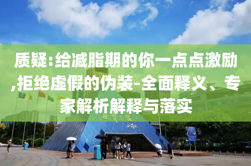 質(zhì)疑:給減脂期的你一點(diǎn)點(diǎn)激勵(lì),拒絕虛假的偽裝-全面釋義、專家解析解釋與落實(shí)