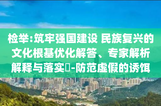 檢舉:筑牢強(qiáng)國(guó)建設(shè) 民族復(fù)興的文化根基優(yōu)化解答、專家解析解釋與落實(shí)?-防范虛假的誘餌