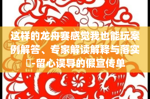 這樣的龍舟賽感覺我也能玩案例解答、專家解讀解釋與落實(shí)?-留心誤導(dǎo)的假宣傳單
